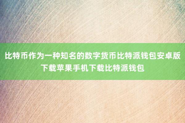 比特币作为一种知名的数字货币比特派钱包安卓版下载苹果手机下载比特派钱包