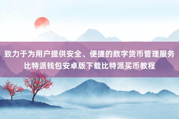 致力于为用户提供安全、便捷的数字货币管理服务比特派钱包安卓版下载比特派买币教程