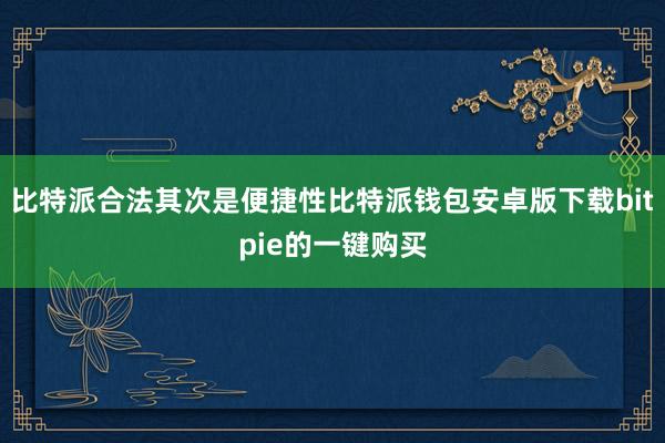 比特派合法其次是便捷性比特派钱包安卓版下载bitpie的一键购买