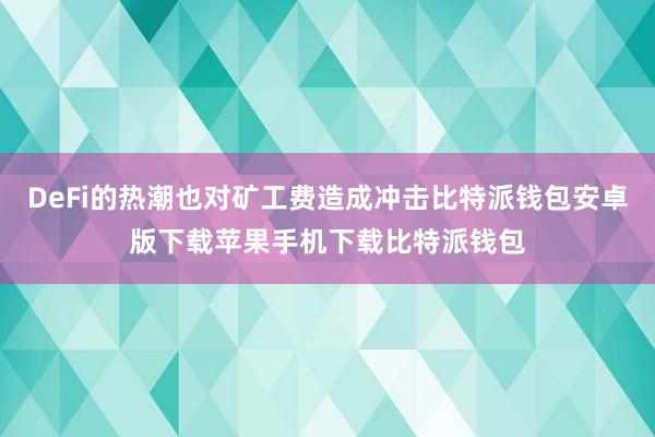 DeFi的热潮也对矿工费造成冲击比特派钱包安卓版下载苹果手机下载比特派钱包