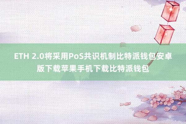 ETH 2.0将采用PoS共识机制比特派钱包安卓版下载苹果手机下载比特派钱包