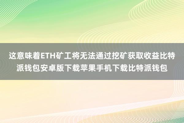 这意味着ETH矿工将无法通过挖矿获取收益比特派钱包安卓版下载苹果手机下载比特派钱包