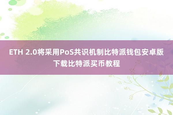 ETH 2.0将采用PoS共识机制比特派钱包安卓版下载比特派买币教程