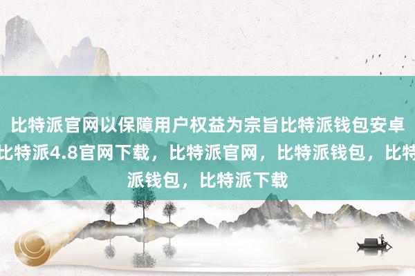 比特派官网以保障用户权益为宗旨比特派钱包安卓版下载比特派4.8官网下载，比特派官网，比特派钱包，比特派下载