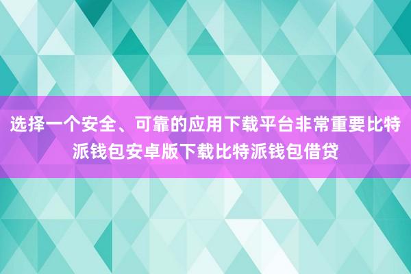 选择一个安全、可靠的应用下载平台非常重要比特派钱包安卓版下载比特派钱包借贷