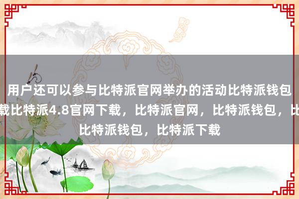 用户还可以参与比特派官网举办的活动比特派钱包安卓版下载比特派4.8官网下载，比特派官网，比特派钱包，比特派下载