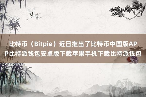 比特币（Bitpie）近日推出了比特币中国版APP比特派钱包安卓版下载苹果手机下载比特派钱包