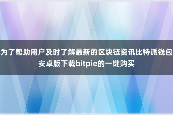 为了帮助用户及时了解最新的区块链资讯比特派钱包安卓版下载bitpie的一键购买