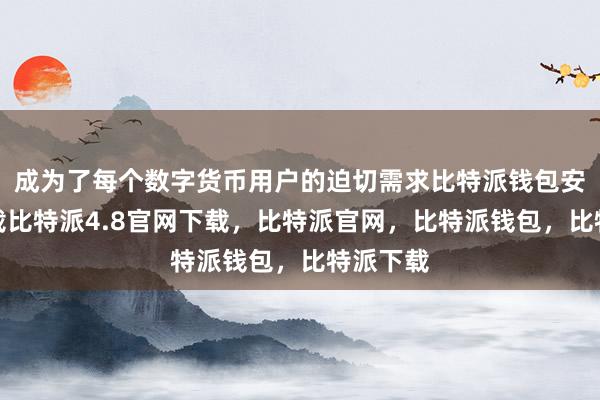 成为了每个数字货币用户的迫切需求比特派钱包安卓版下载比特派4.8官网下载，比特派官网，比特派钱包，比特派下载