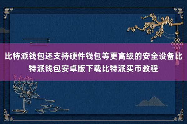 比特派钱包还支持硬件钱包等更高级的安全设备比特派钱包安卓版下载比特派买币教程