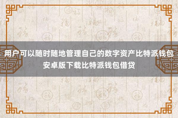 用户可以随时随地管理自己的数字资产比特派钱包安卓版下载比特派钱包借贷