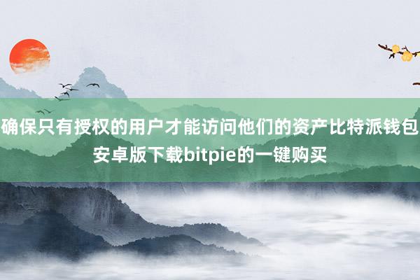 确保只有授权的用户才能访问他们的资产比特派钱包安卓版下载bitpie的一键购买