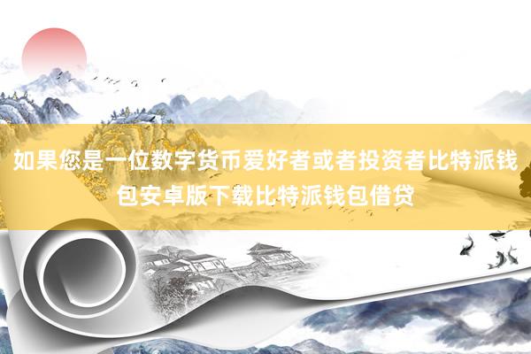 如果您是一位数字货币爱好者或者投资者比特派钱包安卓版下载比特派钱包借贷