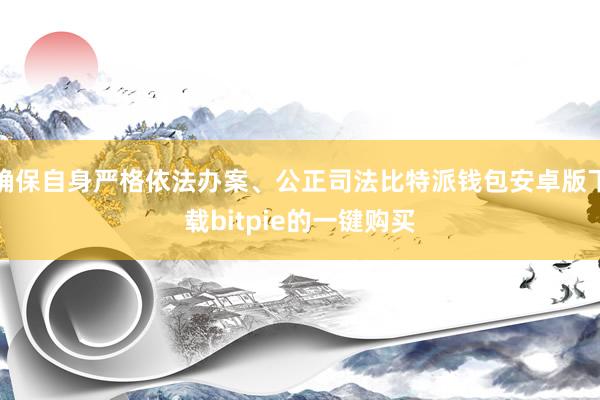 确保自身严格依法办案、公正司法比特派钱包安卓版下载bitpie的一键购买