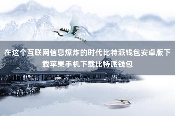 在这个互联网信息爆炸的时代比特派钱包安卓版下载苹果手机下载比特派钱包