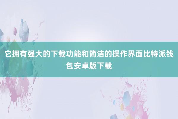 它拥有强大的下载功能和简洁的操作界面比特派钱包安卓版下载