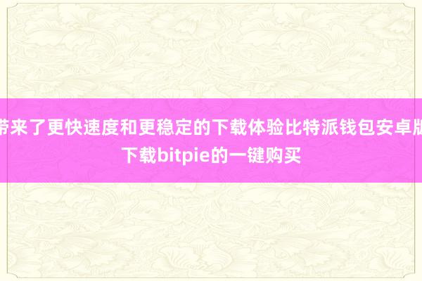 带来了更快速度和更稳定的下载体验比特派钱包安卓版下载bitpie的一键购买