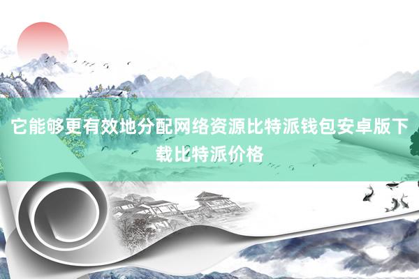 它能够更有效地分配网络资源比特派钱包安卓版下载比特派价格