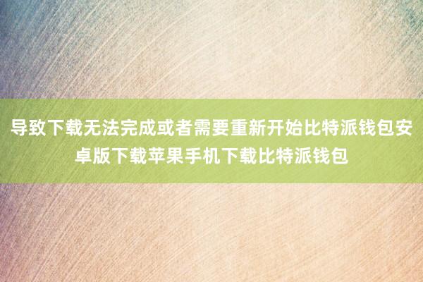 导致下载无法完成或者需要重新开始比特派钱包安卓版下载苹果手机下载比特派钱包