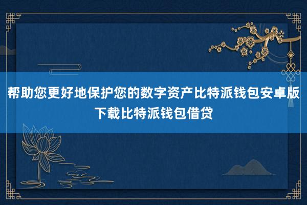 帮助您更好地保护您的数字资产比特派钱包安卓版下载比特派钱包借贷