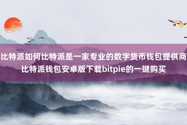 比特派如何比特派是一家专业的数字货币钱包提供商比特派钱包安卓版下载bitpie的一键购买