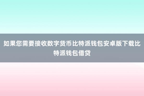 如果您需要接收数字货币比特派钱包安卓版下载比特派钱包借贷