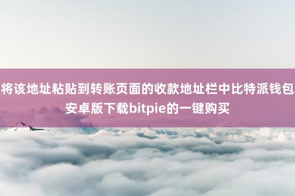 将该地址粘贴到转账页面的收款地址栏中比特派钱包安卓版下载bitpie的一键购买