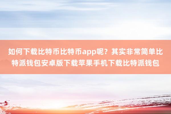 如何下载比特币比特币app呢？其实非常简单比特派钱包安卓版下载苹果手机下载比特派钱包