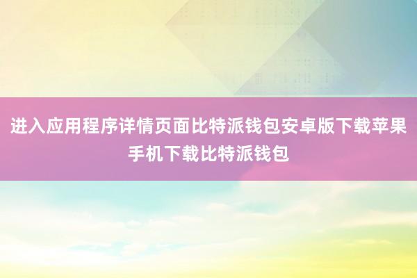 进入应用程序详情页面比特派钱包安卓版下载苹果手机下载比特派钱包