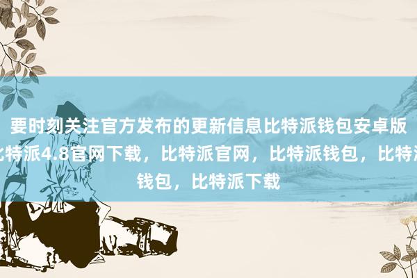 要时刻关注官方发布的更新信息比特派钱包安卓版下载比特派4.8官网下载，比特派官网，比特派钱包，比特派下载