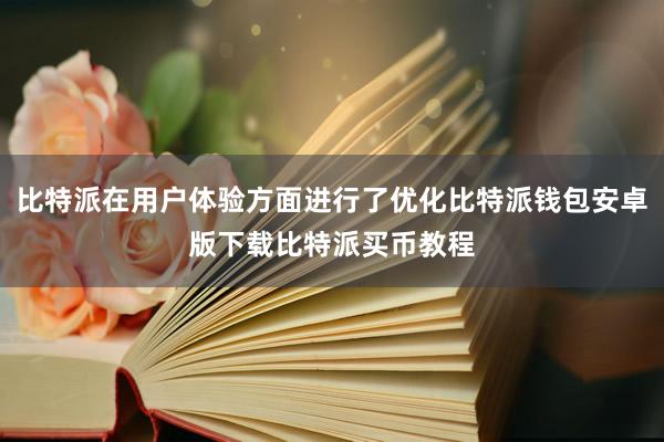 比特派在用户体验方面进行了优化比特派钱包安卓版下载比特派买币教程