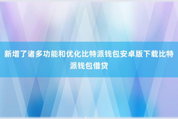 新增了诸多功能和优化比特派钱包安卓版下载比特派钱包借贷