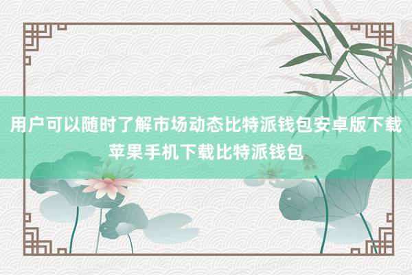 用户可以随时了解市场动态比特派钱包安卓版下载苹果手机下载比特派钱包