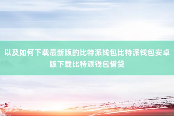 以及如何下载最新版的比特派钱包比特派钱包安卓版下载比特派钱包借贷