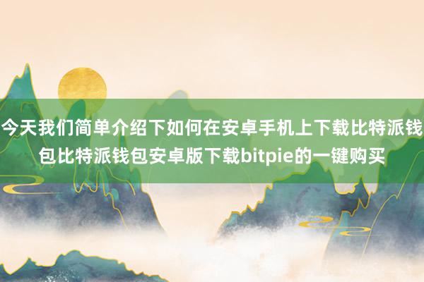 今天我们简单介绍下如何在安卓手机上下载比特派钱包比特派钱包安卓版下载bitpie的一键购买