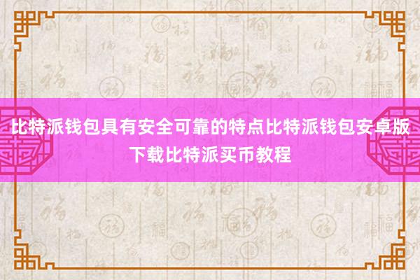 比特派钱包具有安全可靠的特点比特派钱包安卓版下载比特派买币教程