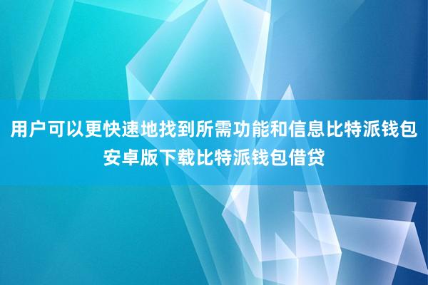 用户可以更快速地找到所需功能和信息比特派钱包安卓版下载比特派钱包借贷