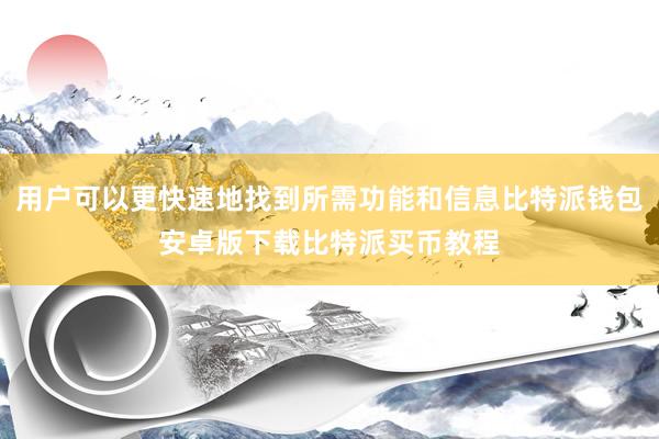 用户可以更快速地找到所需功能和信息比特派钱包安卓版下载比特派买币教程