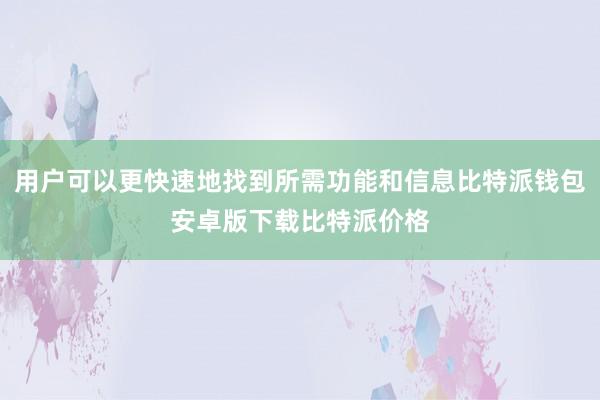 用户可以更快速地找到所需功能和信息比特派钱包安卓版下载比特派价格