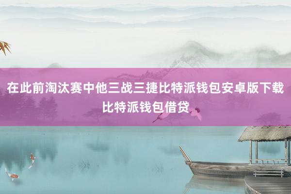 在此前淘汰赛中他三战三捷比特派钱包安卓版下载比特派钱包借贷