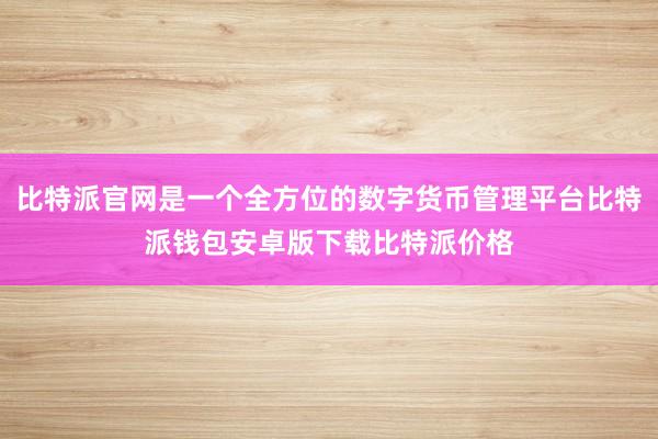 比特派官网是一个全方位的数字货币管理平台比特派钱包安卓版下载比特派价格