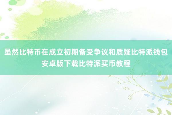 虽然比特币在成立初期备受争议和质疑比特派钱包安卓版下载比特派买币教程