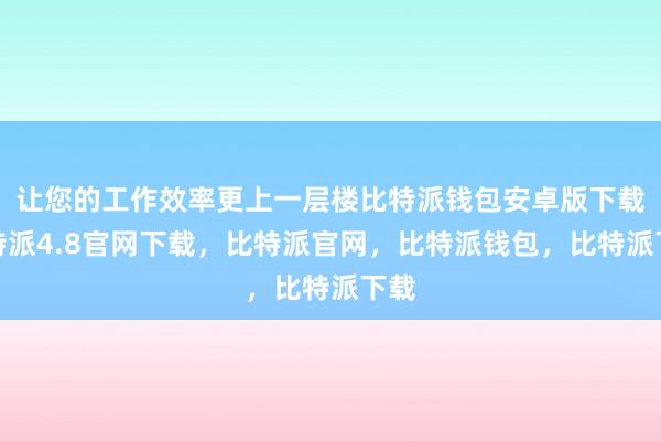 让您的工作效率更上一层楼比特派钱包安卓版下载比特派4.8官网下载，比特派官网，比特派钱包，比特派下载