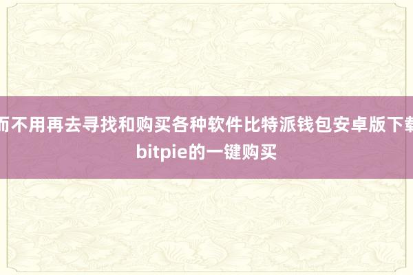 而不用再去寻找和购买各种软件比特派钱包安卓版下载bitpie的一键购买