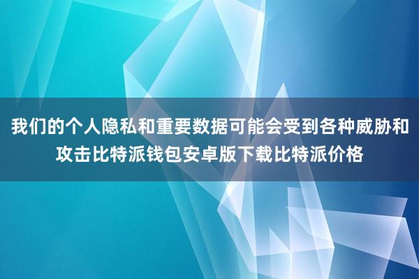 我们的个人隐私和重要数据可能会受到各种威胁和攻击比特派钱包安卓版下载比特派价格