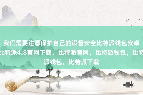 我们需要注意保护自己的设备安全比特派钱包安卓版下载比特派4.8官网下载，比特派官网，比特派钱包，比特派下载