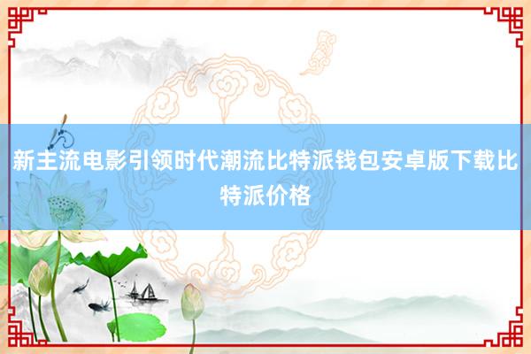 新主流电影引领时代潮流比特派钱包安卓版下载比特派价格