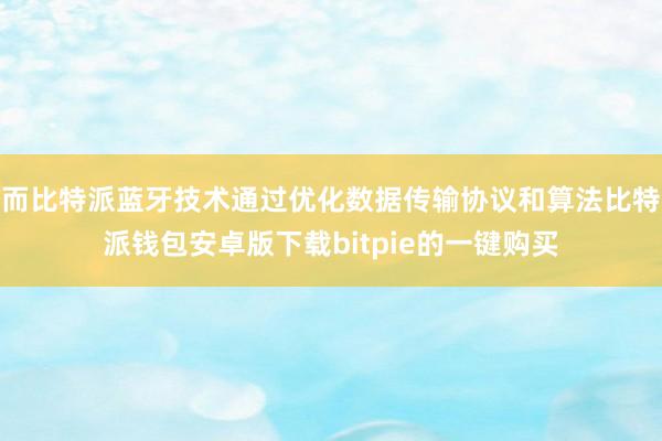 而比特派蓝牙技术通过优化数据传输协议和算法比特派钱包安卓版下载bitpie的一键购买