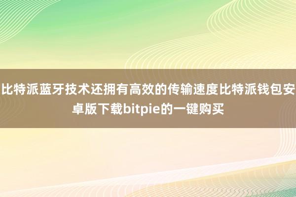 比特派蓝牙技术还拥有高效的传输速度比特派钱包安卓版下载bitpie的一键购买