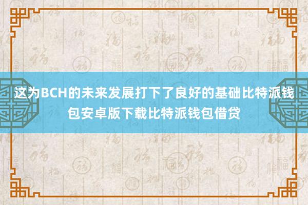 这为BCH的未来发展打下了良好的基础比特派钱包安卓版下载比特派钱包借贷